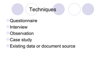 Techniques Questionnaire Interview Observation Case study Existing data or document source 