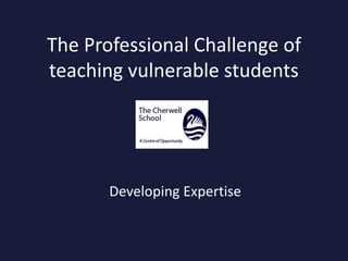 The Professional Challenge of
teaching vulnerable students
Developing Expertise
 