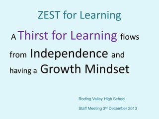ZEST for Learning
A Thirst

for Learning flows
from Independence and
having a Growth Mindset
Roding Valley High School
Staff Meeting 3rd December 2013

 