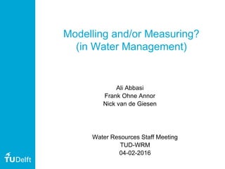 Modelling and/or Measuring?
(in Water Management)
Ali Abbasi
Frank Ohne Annor
Nick van de Giesen
Water Resources Staff Meeting
TUD-WRM
04-02-2016
 