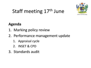 Staff meeting 17th June
Agenda
1. Marking policy review
2. Performance management update
1. Appraisal cycle
2. INSET & CPD
3. Standards audit
 
