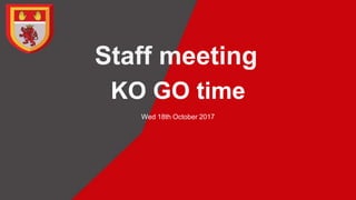 Staff meeting
KO GO time
Wed 18th October 2017
 