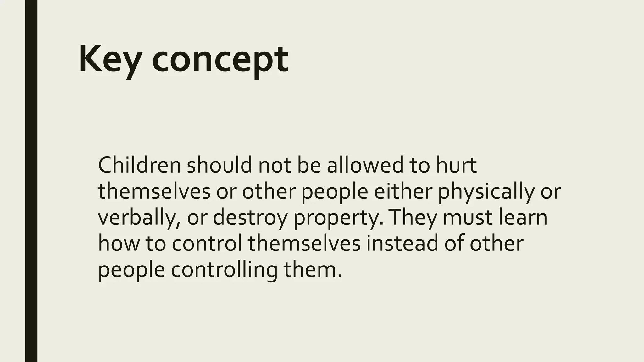 Key concept
Children should not be allowed to hurt
themselves or other people either physically or
verbally, or destroy property.They must learn
how to control themselves instead of other
people controlling them.
 