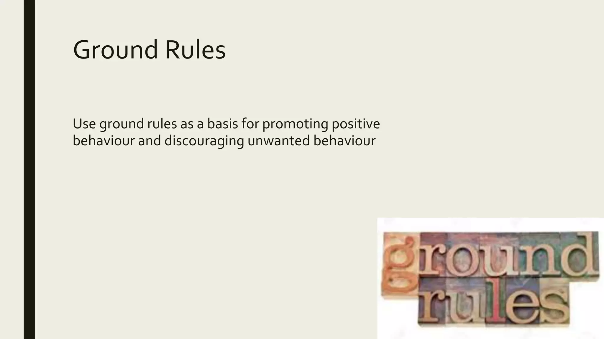Ground Rules
Use ground rules as a basis for promoting positive
behaviour and discouraging unwanted behaviour
 