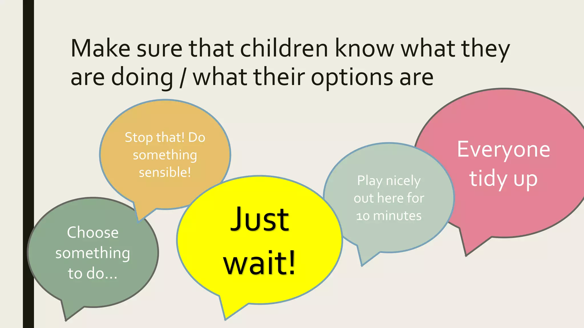 Make sure that children know what they
are doing / what their options are
Choose
something
to do…
Everyone
tidy up
Stop that! Do
something
sensible!
Play nicely
out here for
10 minutes
Just
wait!
 