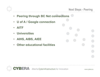 Next Steps - Peering

•  Peering through BC Net connections
•  U of A / Google connection
•  AITF
•  Universities
•  AIHS, AIBS, AIEE
•  Other educational facilities
 
