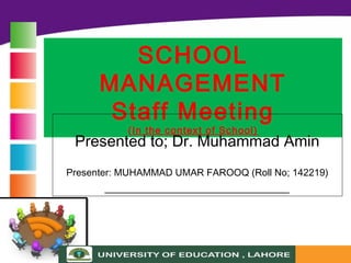 SCHOOL
MANAGEMENT
Staff Meeting
(In the context of School)
Presented to; Dr. Muhammad Amin
Presenter: MUHAMMAD UMAR FAROOQ (Roll No; 142219)
___________________________
 