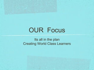 OUR Focus
Its all in the plan
Creating World Class Learners
 