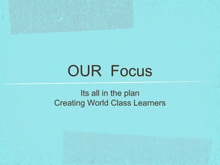 OUR Focus
Its all in the plan
Creating World Class Learners