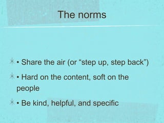 The norms
• Share the air (or “step up, step back”)
• Hard on the content, soft on the
people
• Be kind, helpful, and specific