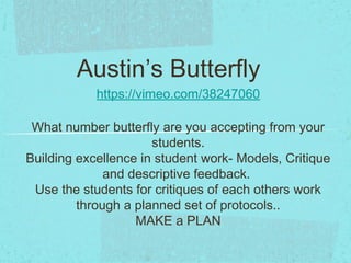 Austin’s Butterfly
https://vimeo.com/38247060
What number butterfly are you accepting from your
students.
Building excellence in student work- Models, Critique
and descriptive feedback.
Use the students for critiques of each others work
through a planned set of protocols..
MAKE a PLAN