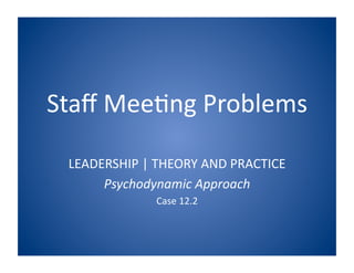 Staﬀ	
  Mee(ng	
  Problems	
  

  LEADERSHIP	
  |	
  THEORY	
  AND	
  PRACTICE	
  
       Psychodynamic	
  Approach	
  
                     Case	
  12.2	
  
 
