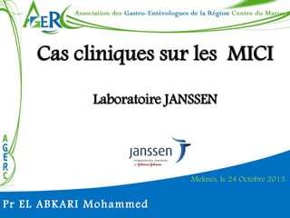 Cas cliniques sur les MICI 
Laboratoire JANSSEN 
Meknès, le 24 Octobre 2013 
Pr EL ABKARI Mohammed 
 
