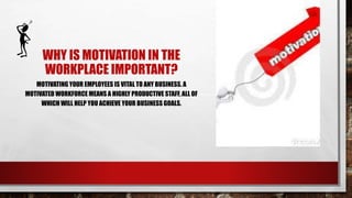 WHY IS MOTIVATION IN THE
WORKPLACE IMPORTANT?
MOTIVATING YOUR EMPLOYEES IS VITAL TO ANY BUSINESS. A
MOTIVATED WORKFORCE MEANS A HIGHLY PRODUCTIVE STAFF, ALL OF
WHICH WILL HELP YOU ACHIEVE YOUR BUSINESS GOALS.
 