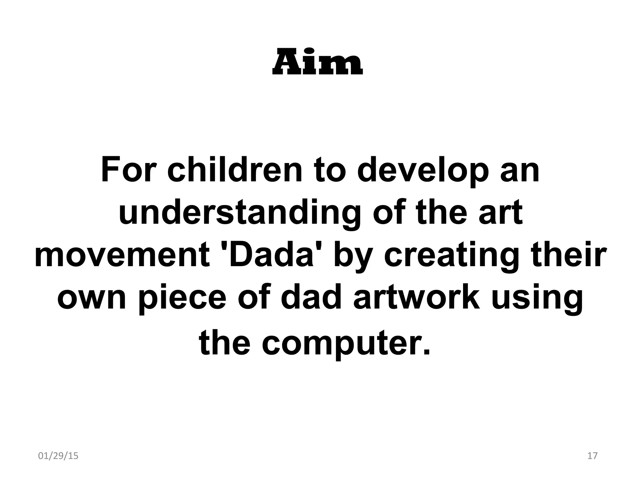 01/29/15 17
Aim
For children to develop an
understanding of the art
movement 'Dada' by creating their
own piece of dad artwork using
the computer.
 