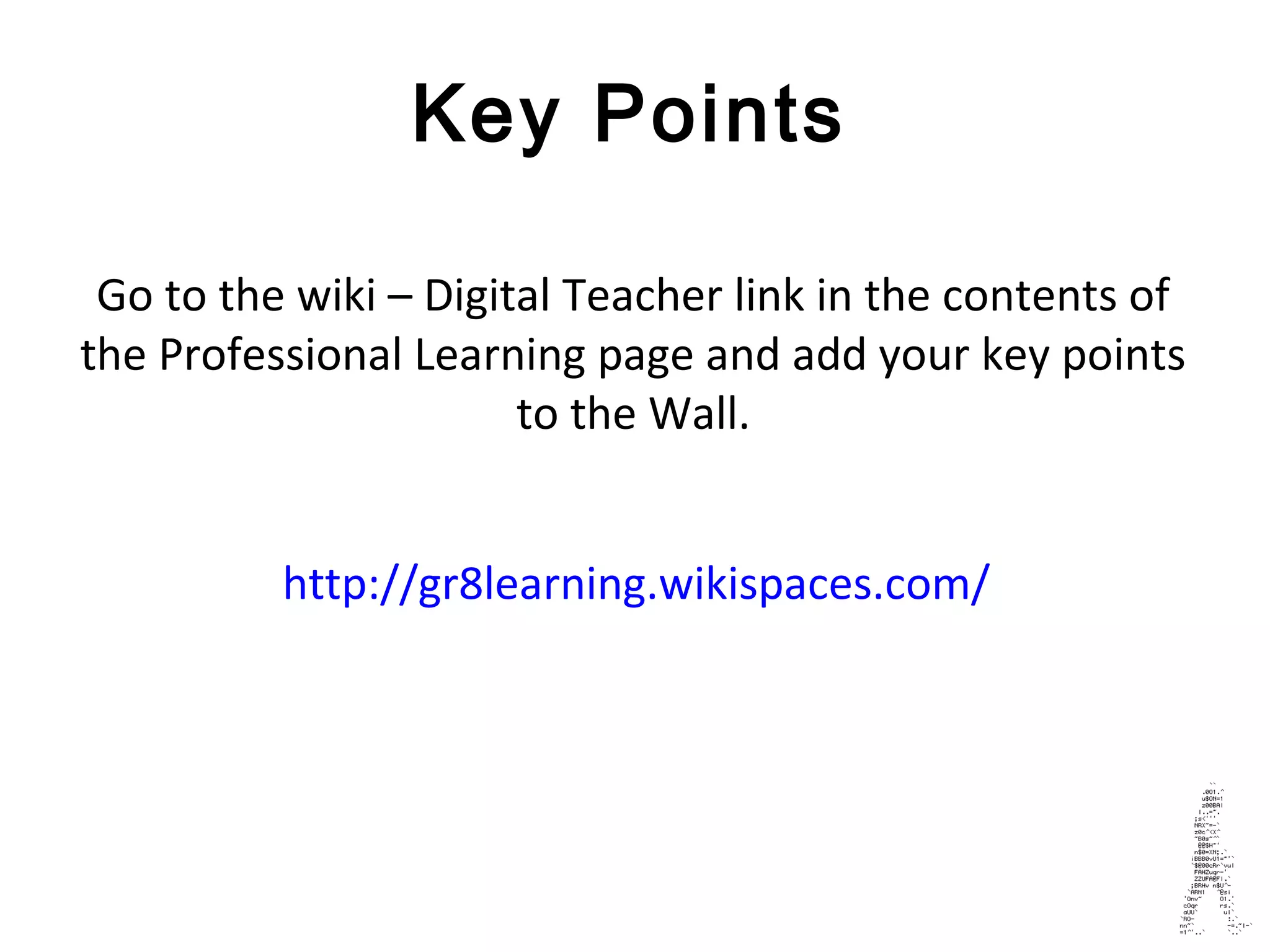 Key Points
Go to the wiki – Digital Teacher link in the contents of
the Professional Learning page and add your key points
to the Wall.
http://gr8learning.wikispaces.com/
 