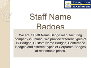 Staff Name
Badges
We are a Staff Name Badge manufacturing
company in Ireland. We provide different types of
ID Badges, Custom Name Badges, Conference
Badges and different types of Corporate Badges
at reasonable prices.
 