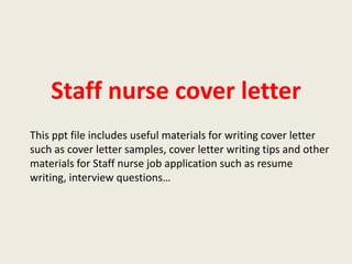 Staff nurse cover letter
This ppt file includes useful materials for writing cover letter
such as cover letter samples, cover letter writing tips and other
materials for Staff nurse job application such as resume
writing, interview questions…

 