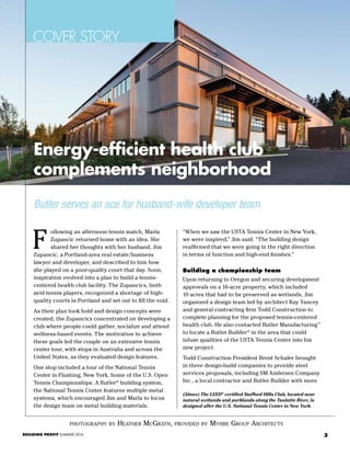 3BUILDING PROFIT SUMMER 2016
COVER STORY
photography by Heather McGrath, provided by Myhre Group Architects
Butler serves an ace for husband-wife developer team
ollowing an afternoon tennis match, Marla
Zupancic returned home with an idea. She
shared her thoughts with her husband, Jim
Zupancic, a Portland-area real estate/business
lawyer and developer, and described to him how
she played on a poor-quality court that day. Soon,
inspiration evolved into a plan to build a tennis-
centered health club facility. The Zupancics, both
avid tennis players, recognized a shortage of high-
quality courts in Portland and set out to fill the void.
As their plan took hold and design concepts were
created, the Zupancics concentrated on developing a
club where people could gather, socialize and attend
wellness-based events. The motivation to achieve
these goals led the couple on an extensive tennis
center tour, with stops in Australia and across the
United States, as they evaluated design features.
One stop included a tour of the National Tennis
Center in Flushing, New York, home of the U.S. Open
Tennis Championships. A Butler®
building system,
the National Tennis Center features multiple metal
systems, which encouraged Jim and Marla to focus
the design team on metal building materials.
“When we saw the USTA Tennis Center in New York,
we were inspired,” Jim said. “The building design
reaffirmed that we were going in the right direction
in terms of function and high-end finishes.”
Building a championship team
Upon returning to Oregon and securing development
approvals on a 16-acre property, which included
10 acres that had to be preserved as wetlands, Jim
organized a design team led by architect Ray Yancey
and general contracting firm Todd Construction to
complete planning for the proposed tennis-centered
health club. He also contacted Butler Manufacturing™
to locate a Butler Builder®
in the area that could
infuse qualities of the USTA Tennis Center into his
new project.
Todd Construction President Brent Schafer brought
in three design-build companies to provide steel
services proposals, including SM Andersen Company
Inc., a local contractor and Butler Builder with more
F
(Above) The LEED®
certified Stafford Hills Club, located near
natural wetlands and parklands along the Tualatin River, is
designed after the U.S. National Tennis Center in New York.
Energy-efficient health club
complements neighborhood
 
