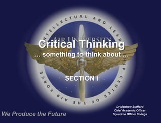 Critical Thinking
          … something to think about …


                    SECTION I



                                   Dr Matthew Stafford
                                  Chief Academic Officer
We Produce the Future            Squadron Officer College
 