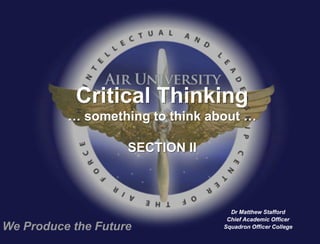 Critical Thinking
          … something to think about …

                    SECTION II



                                   Dr Matthew Stafford
                                  Chief Academic Officer
We Produce the Future            Squadron Officer College
 