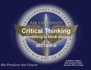 Critical Thinking
          … something to think about …

                    SECTION III


                                    Dr Matthew Stafford
                                   Chief Academic Officer
We Produce the Future             Squadron Officer College
 