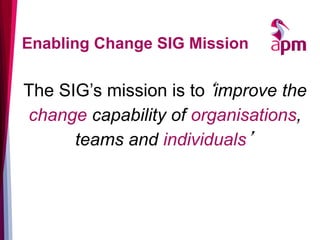 Enabling Change SIG Mission
The SIG’s mission is to‘improve the
change capability of organisations,
teams and individuals’
 