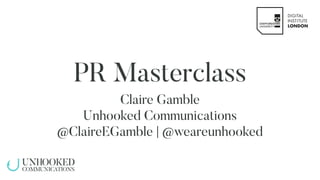 PR Masterclass
Claire Gamble
Unhooked Communications
@ClaireEGamble | @weareunhooked
 