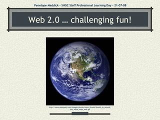 Web 2.0 … challenging fun! Penelope Maddick – SHGC Staff Professional Learning Day – 21-07-08 http://www.poorpony.com/images/stories/news_thumb/thumb_tp_around_the_world_wide_web.gif 