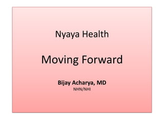 Nyaya Health

Moving Forward
  Bijay Acharya, MD
       NHN/NHI
 
