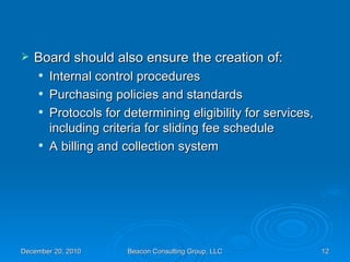 Board should also ensure the creation of: Internal control procedures Purchasing policies and standards Protocols for determining eligibility for services, including criteria for sliding fee schedule A billing and collection system 