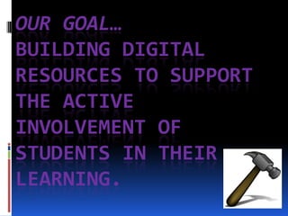 Our Goal…Building Digital Resources to Support the Active Involvement of Students in their Learning.  