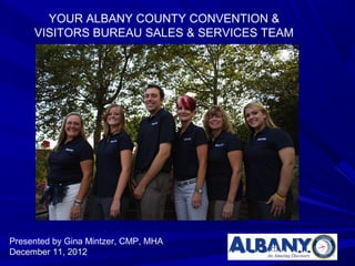 YOUR ALBANY COUNTY CONVENTION &
     VISITORS BUREAU SALES & SERVICES TEAM




Presented by Gina Mintzer, CMP, MHA
December 11, 2012
 