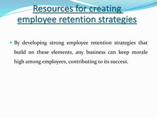 Resources for creating
employee retention strategies
 By developing strong employee retention strategies that
build on these elements, any business can keep morale
high among employees, contributing to its success.
 