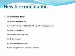 New hire orientation
 Corporate culture:
Employee compensation
Communication around the health organization pay system
Employee recognition
Employee rewards systems
Work-life balance
Training and development
Maintaining a creative work environment
 