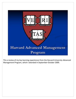 Harvard Advanced Management
                  Program
This a review of my key learning experiences from the Harvard University Advanced
Management Program, which I attended in September-October 2009.
 