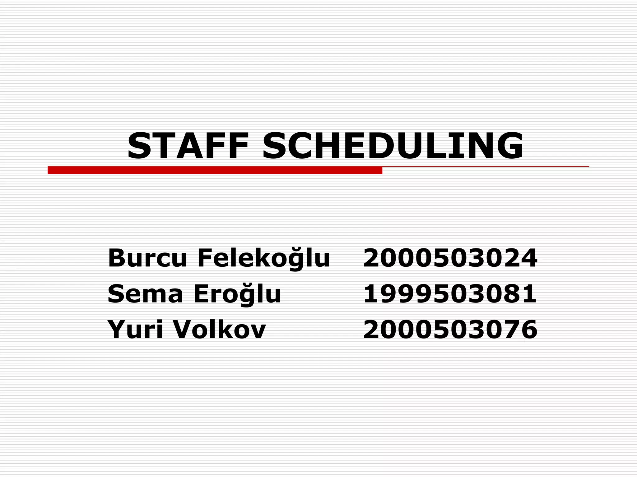 STAFF SCHEDULING Burcu Felekoğlu 2000503024 Sema Eroğlu 1999503081 Yuri Volkov 2000503076 