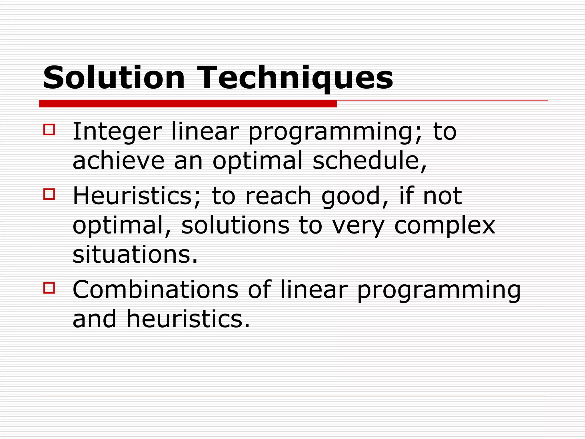 Solution  T echniques Integer linear programming ;  to achieve an optimal schedule,  H euristics ;  to reach good, if not optimal, solutions to very complex situations .   C ombinations of linear programming and heuristics.  