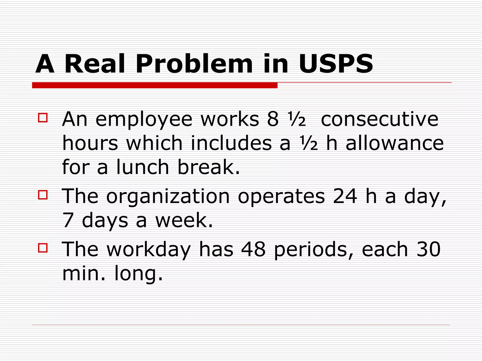 A Real Problem in USPS An employee works 8 ½  consecutive hours which includes a ½ h allowance for a lunch break.  The organization operates 24 h a day, 7 days a week.  The workday has 48 periods, each 30 min. long. 