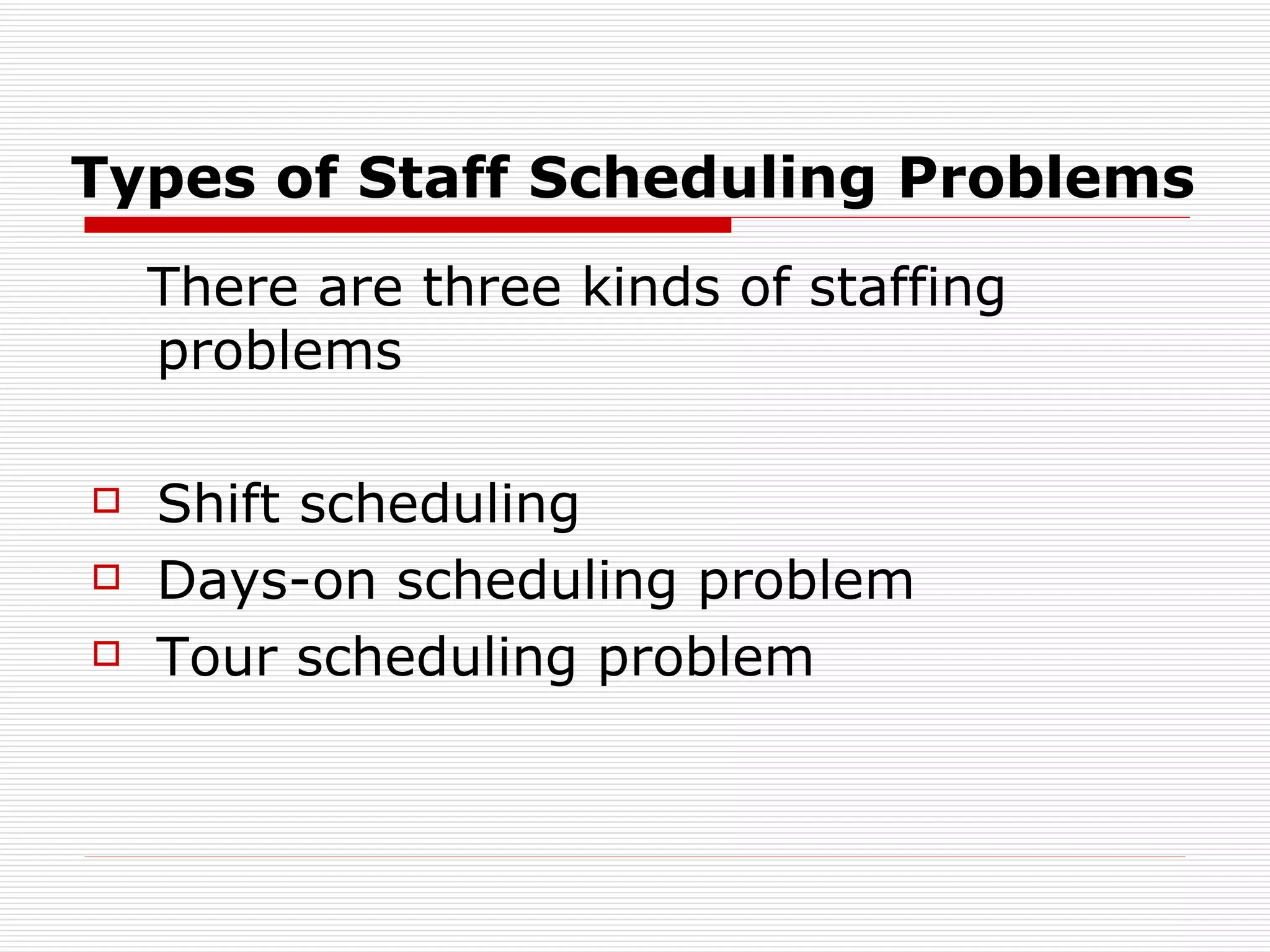 Types of Staff Scheduling Problems There are three kinds of staffing   problems S hift scheduling D ays-on scheduling problem Tour  scheduling problem  