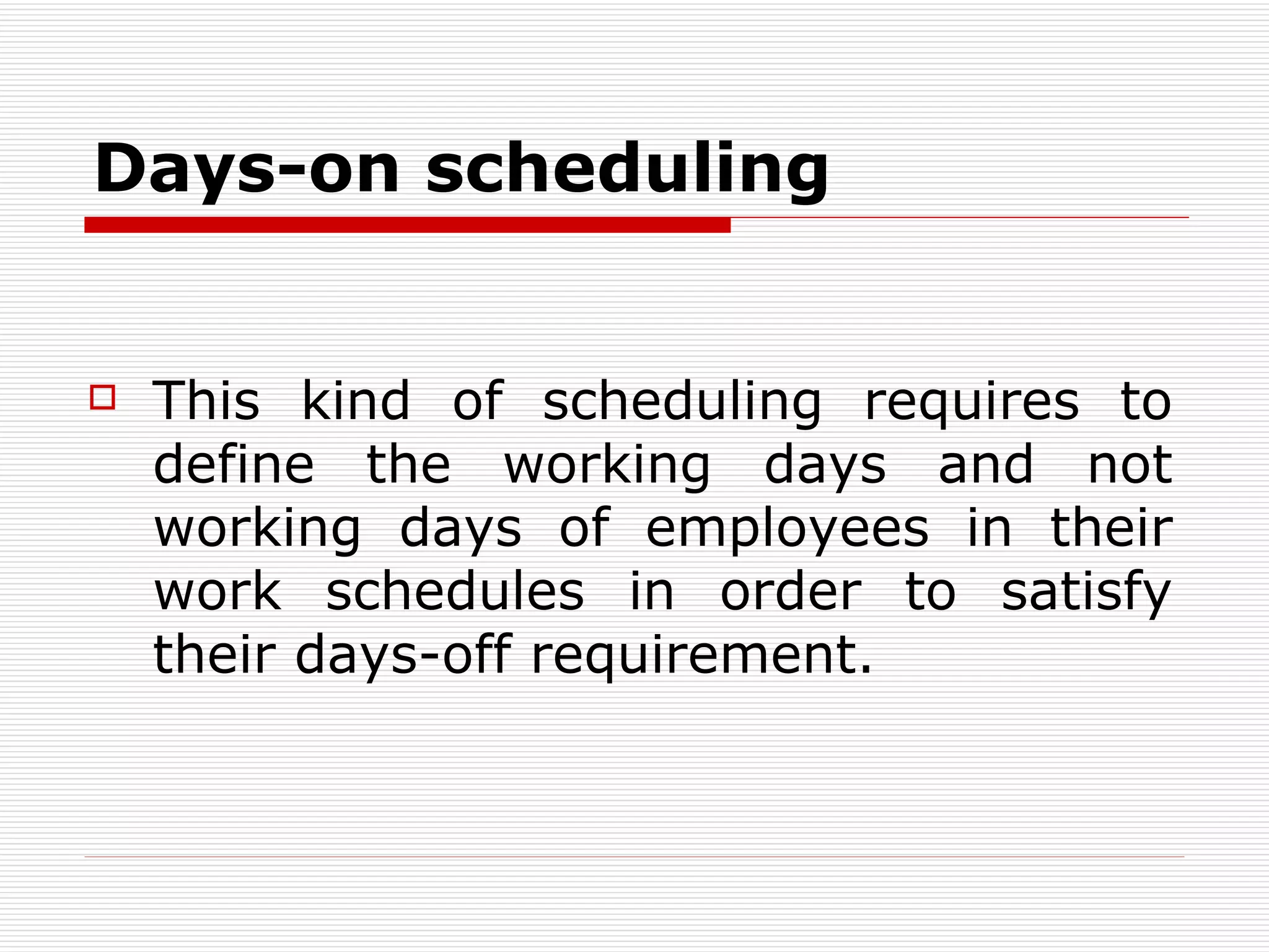 D ays-on scheduling   This kind of scheduling requires to define the working days and not working days of employees in their work schedules in order to satisfy their days-off requirement.   