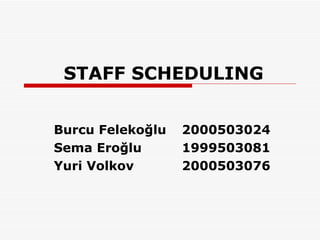STAFF SCHEDULING Burcu Felekoğlu 2000503024 Sema Eroğlu 1999503081 Yuri Volkov 2000503076 