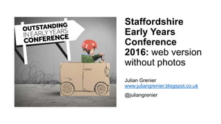 Staffordshire
Early Years
Conference
2016: web version
without photos
Julian Grenier
www.juliangrenier.blogspot.co.uk
@juliangrenier
 