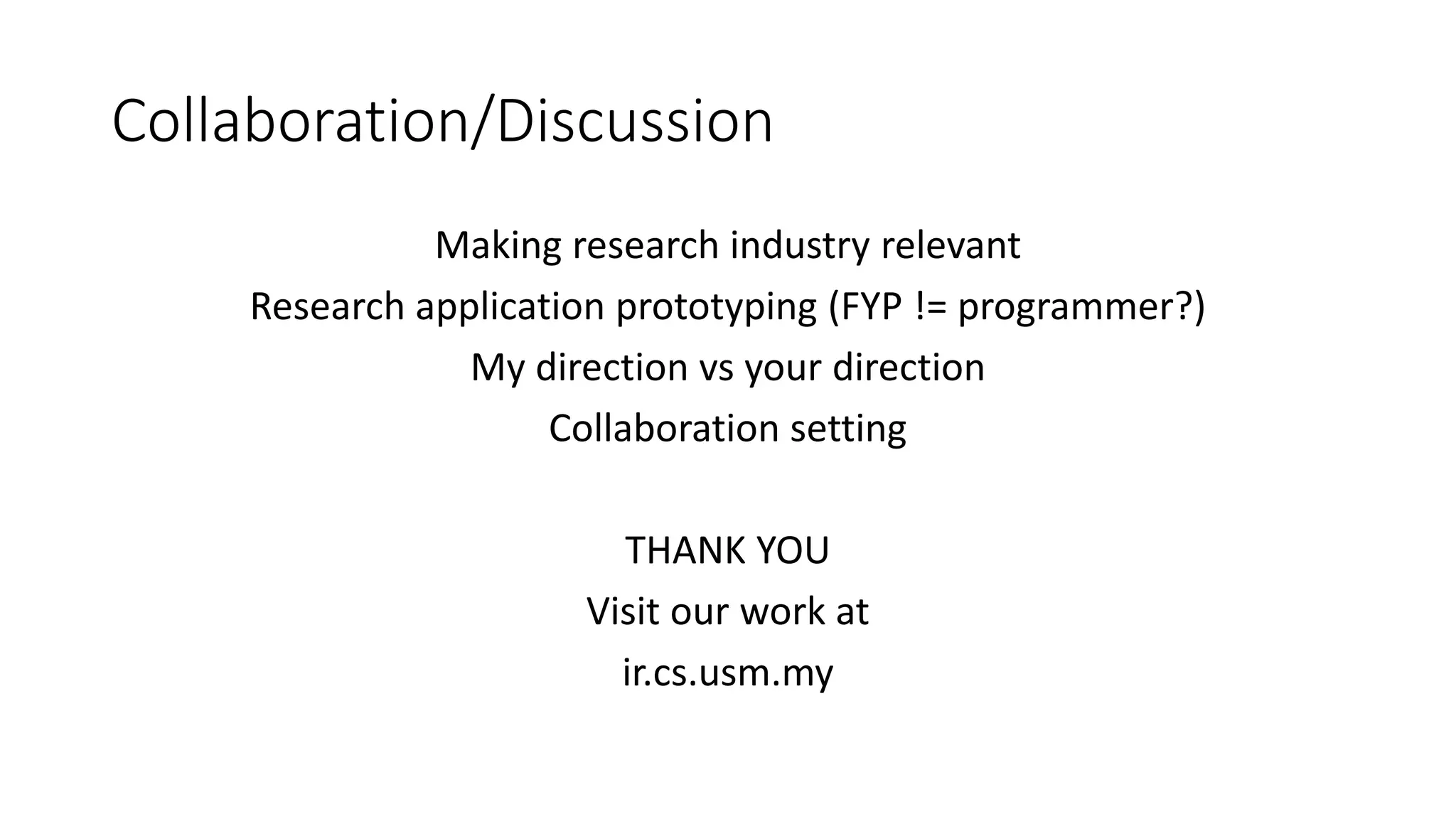 Collaboration/Discussion
Making research industry relevant
Research application prototyping (FYP != programmer?)
My direction vs your direction
Collaboration setting
THANK YOU
Visit our work at
ir.cs.usm.my
 
