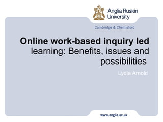 Online work-based inquiry led  learning: Benefits, issues and possibilities  Lydia Arnold 