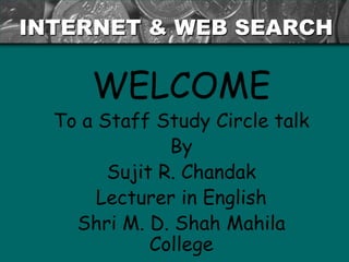 INTERNET & WEB SEARCH

WELCOME

To a Staff Study Circle talk
By
Sujit R. Chandak
Lecturer in English
Shri M. D. Shah Mahila
College

 