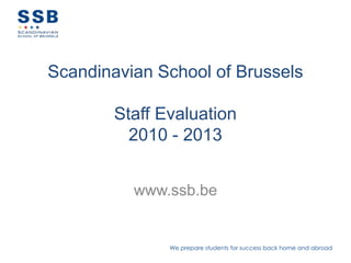We prepare students for success back home and abroad
Scandinavian School of Brussels
Staff Evaluation
2010 - 2013
www.ssb.be
 