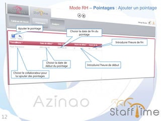 Mode RH – Pointages : Ajouter un pointage
12
Choisir le collaborateur pour
lui ajouter des pointages
Choisir la date de
début du pointage
Choisir la date de fin du
pointage
Introduire l’heure de fin
Introduire l’heure de début
Ajouter le pointage
 