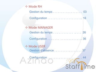 Gestion du temps . . . . . . . . . . . . . . . . . . 03
Configuration . . . . . . . . . . . . . . . . . . . . .. 16
Gestion du temps . . .. . . . . . . . . . .. . . . 26
Configuration . . .. . . . . . . . . . . . . . . . . .. 36
Gestion d’absence . . . . . . . . . . . . . . . . . 37
Configuration . . . . . . . . . . . . . . . . . . . . . 44
 Mode RH
 Mode MANAGER
 Mode USER
 