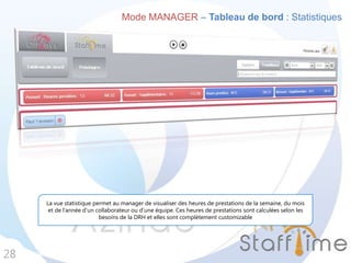 Mode MANAGER – Tableau de bord : Statistiques
28
La vue statistique permet au manager de visualiser des heures de prestations de la semaine, du mois
et de l’année d’un collaborateur ou d’une équipe. Ces heures de prestations sont calculées selon les
besoins de la DRH et elles sont complètement customizable
 